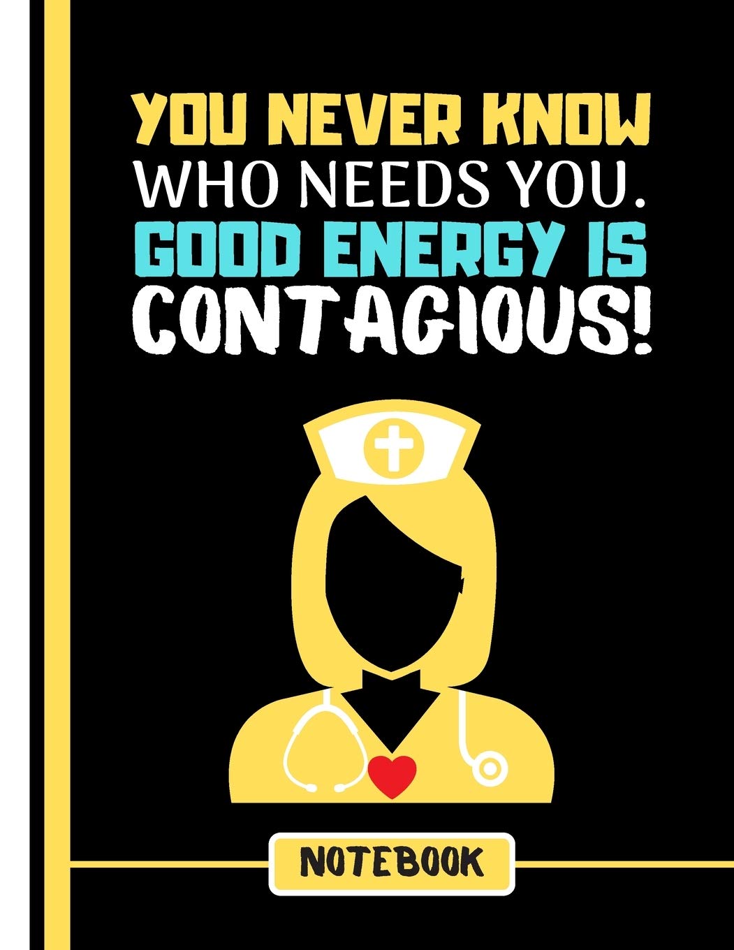 You ever Know Who Needs You. Good Energy is Contagious! (NOTEBOOK): Nurse Quote Print Novelty Gift - Notebook for Nurses, Doctors, Carers, Women Medicine