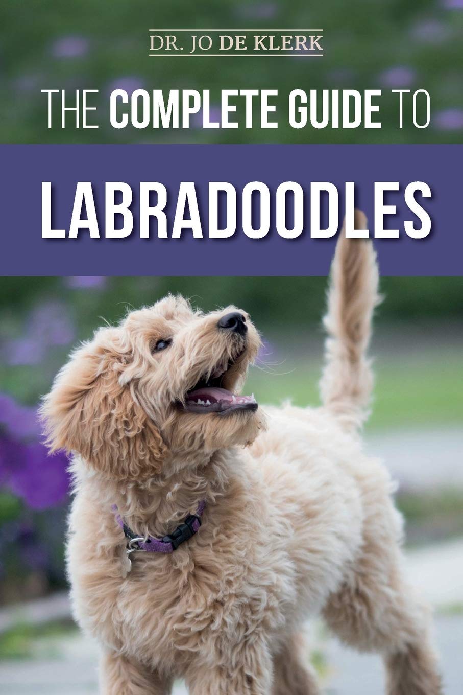 The Complete Guide to Labradoodles: Selecting, Training, Feeding, Raising, and Loving your new Labradoodle Puppy Pets