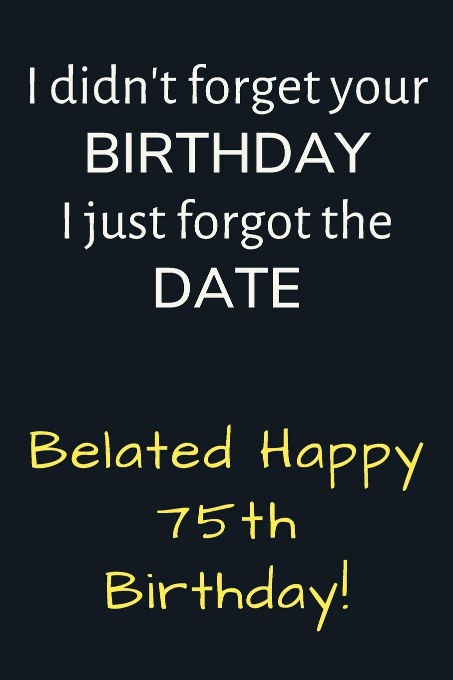 I didn't forget your Birthday I just forgot the Date Belated Happy 75th Birthday: Funny Belated 75th Birthday Gift / Journal / Notebook / Diary / Unique Greeting Card Alternative Essays & Short Stories