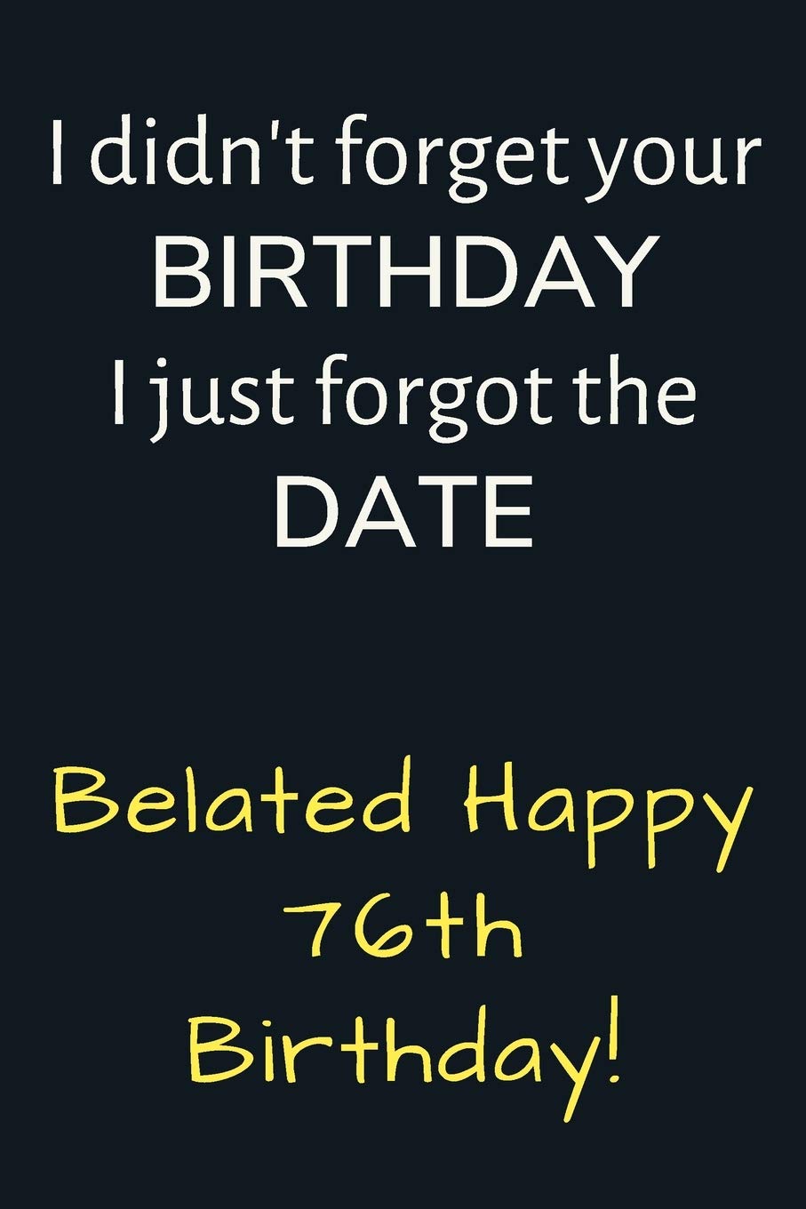I didn't forget your Birthday I just forgot the Date Belated Happy 76th Birthday: Funny Belated 76th Birthday Gift / Journal / Notebook / Diary / Unique Greeting Card Alternative Essays & Short Stories