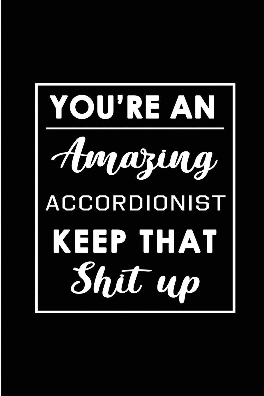 You're An Amazing Accordionist. Keep That Shit Up.: Blank Lined Funny Accordion Player Journal Notebook Diary - Perfect Gag Birthday, Appreciation, ... Gift for friends, family and coworkers Business, Finance & Career