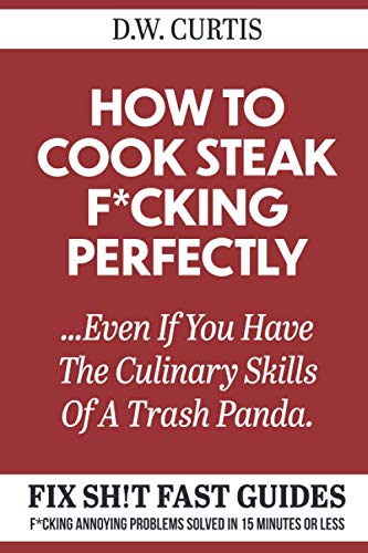 How To Cook Steak F*cking Perfectly ...Even If You Have The Culinary Skills Of A Trash Panda: F*cking Annoying Problems Solved In 15 Minutes Or Less (Fix Sh!t Fast Guides, Band 2) Cooking & Enjoying