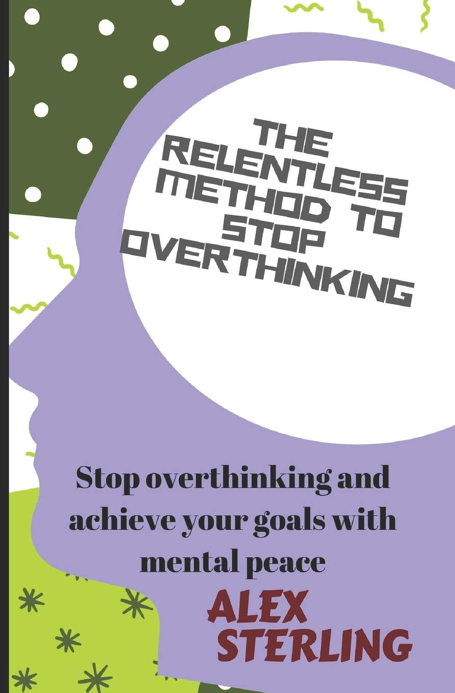 The relentless method to stop overthinking: Stop Overthinking and Achieve Your Goals with Mental Peace Health, Nutrition & Fitness