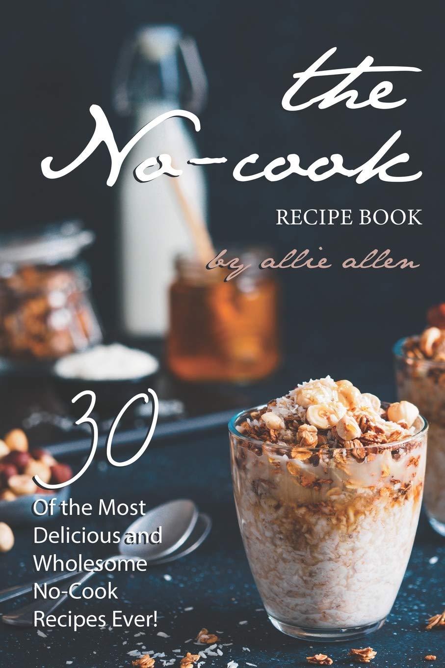 The No-Cook Recipe Book: 30 of the Most Delicious and Wholesome No-Cook Recipes Ever! Cooking & Enjoying