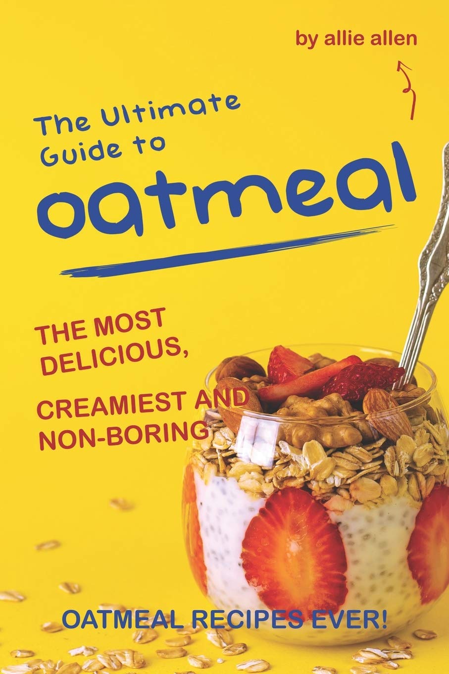 The Ultimate Guide to Oatmeal: The Most Delicious, Creamiest and Non-Boring Oatmeal Recipes Ever! Cooking & Enjoying