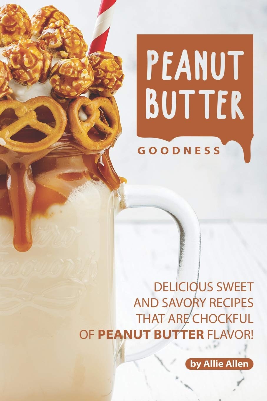 Peanut Butter Goodness: Delicious Sweet and Savory Recipes that are Chockful of Peanut Butter Flavor! Cooking & Enjoying