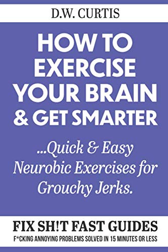 How To Exercise Your Brain & Get Smarter ...Quick & Easy Neurobic Exercises for Grouchy Jerks: F*cking Annoying Problems Solved In 15 Minutes Or Less (Fix Sh!t Fast Guides, Band 3) Medicine