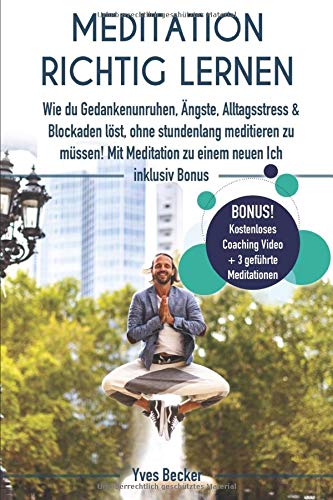 MEDITATION RICHTIG LERNEN: Wie du Gedankenunruhen, Ängste, Alltagsstress und Blockaden löst, ohne stundenlang meditieren zu müssen! Mit Meditation zu einem neuen Ich – inklusive Bonus Lifestyle