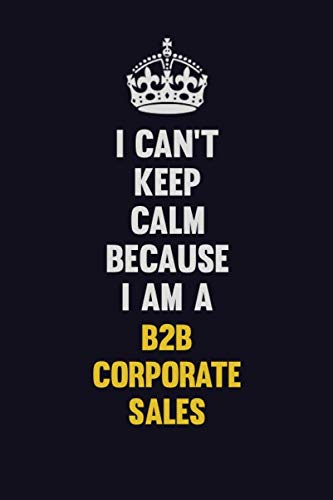 I Can't Keep Calm Because I Am A B2B Corporate Sales: Motivational and inspirational career blank lined gift notebook with matte finish Learning & Reference