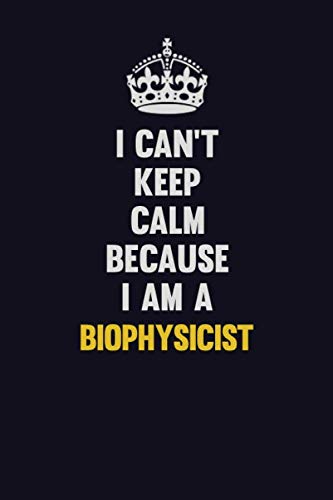 I Can't Keep Calm Because I Am A Biophysicist: Motivational and inspirational career blank lined gift notebook with matte finish Learning & Reference