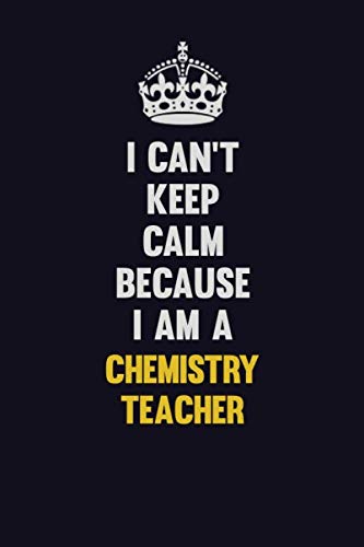 I Can't Keep Calm Because I Am A chemistry teacher: Motivational and inspirational career blank lined gift notebook with matte finish Learning & Reference