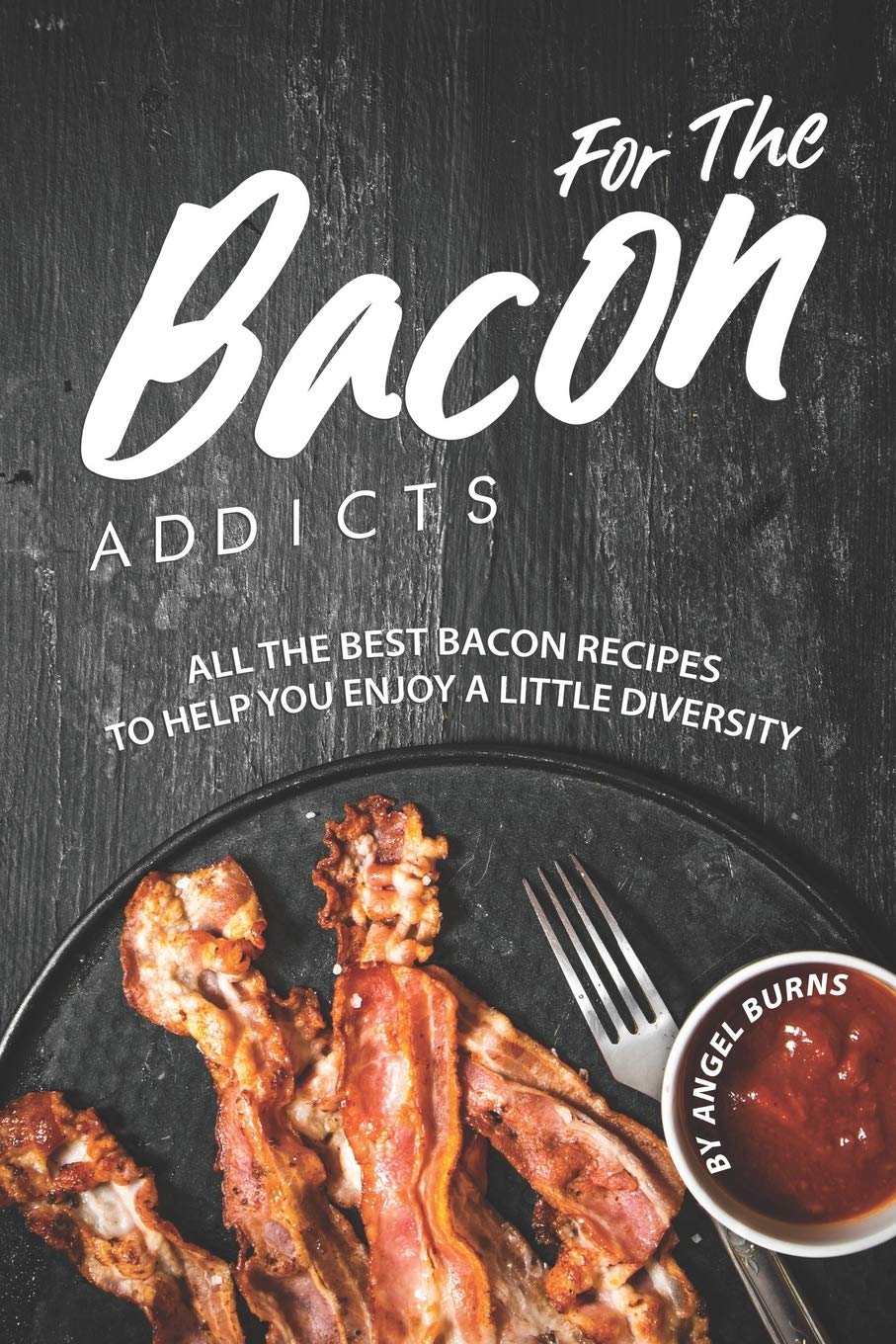 For The Bacon Addicts: All the Best Bacon Recipes to Help You Enjoy A Little Diversity Cooking & Enjoying