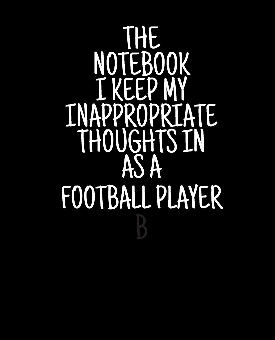 The Notebook I Keep My Inappropriate Thoughts In As A Football Player, 7.5" X 9.25" | COLLEGE RULE LINED | BLANK | 150 page | NOTEBOOK: Funny novelty gag gift for men and women. Business, Finance & Career