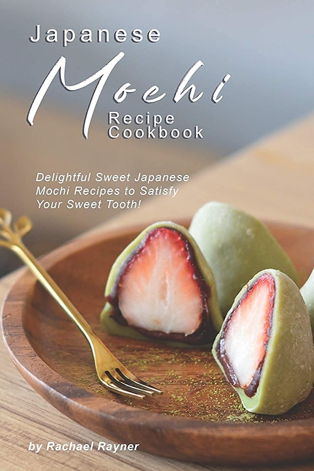 Japanese Mochi Recipe Cookbook: Delightful Sweet Japanese Mochi Recipes to Satisfy Your Sweet Tooth! Cooking & Enjoying