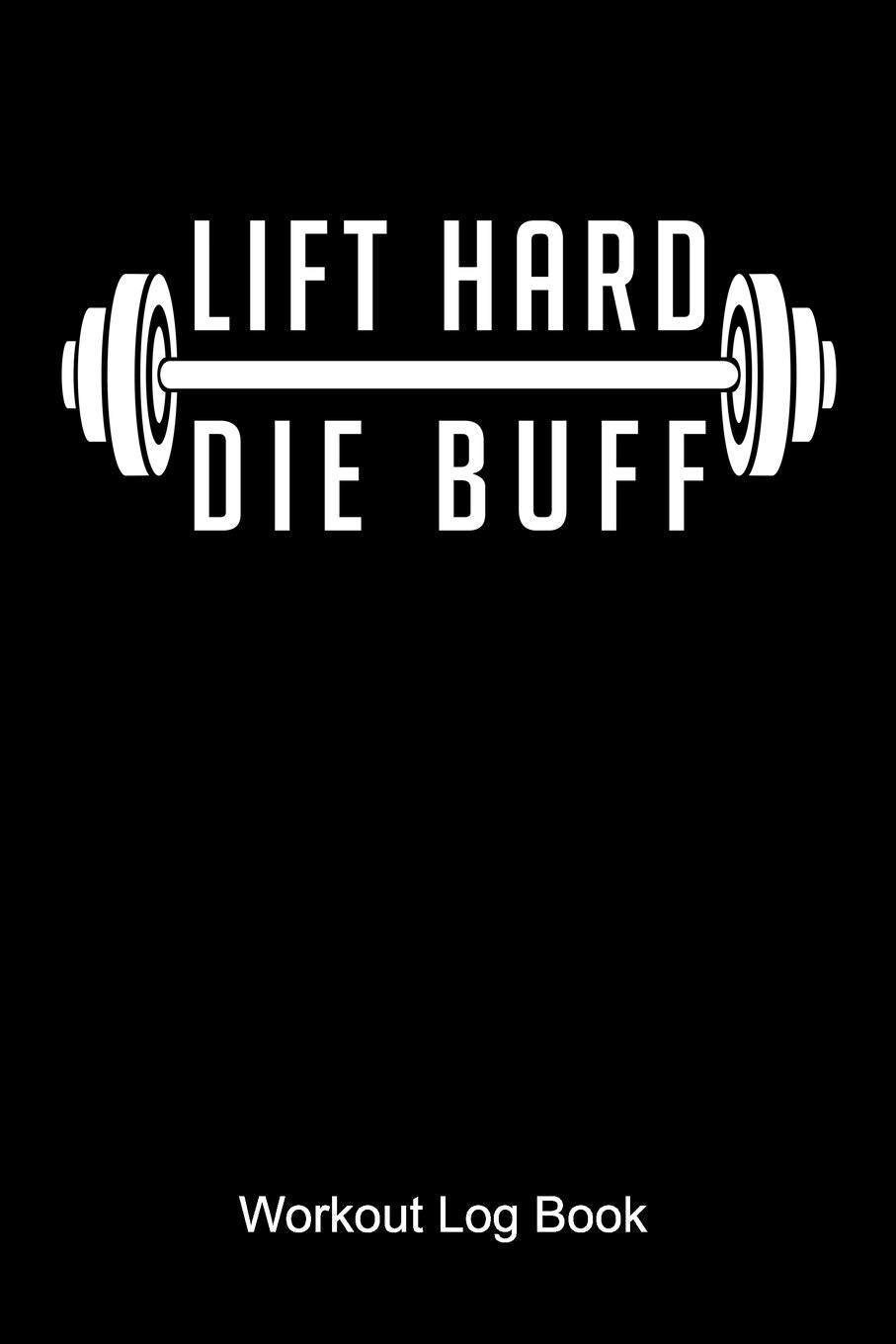 Lift Hard Die Buff Workout Log Book: Workout Journal for a body builder and fitness fan who is doing weight lifting and workouts at the gym Books