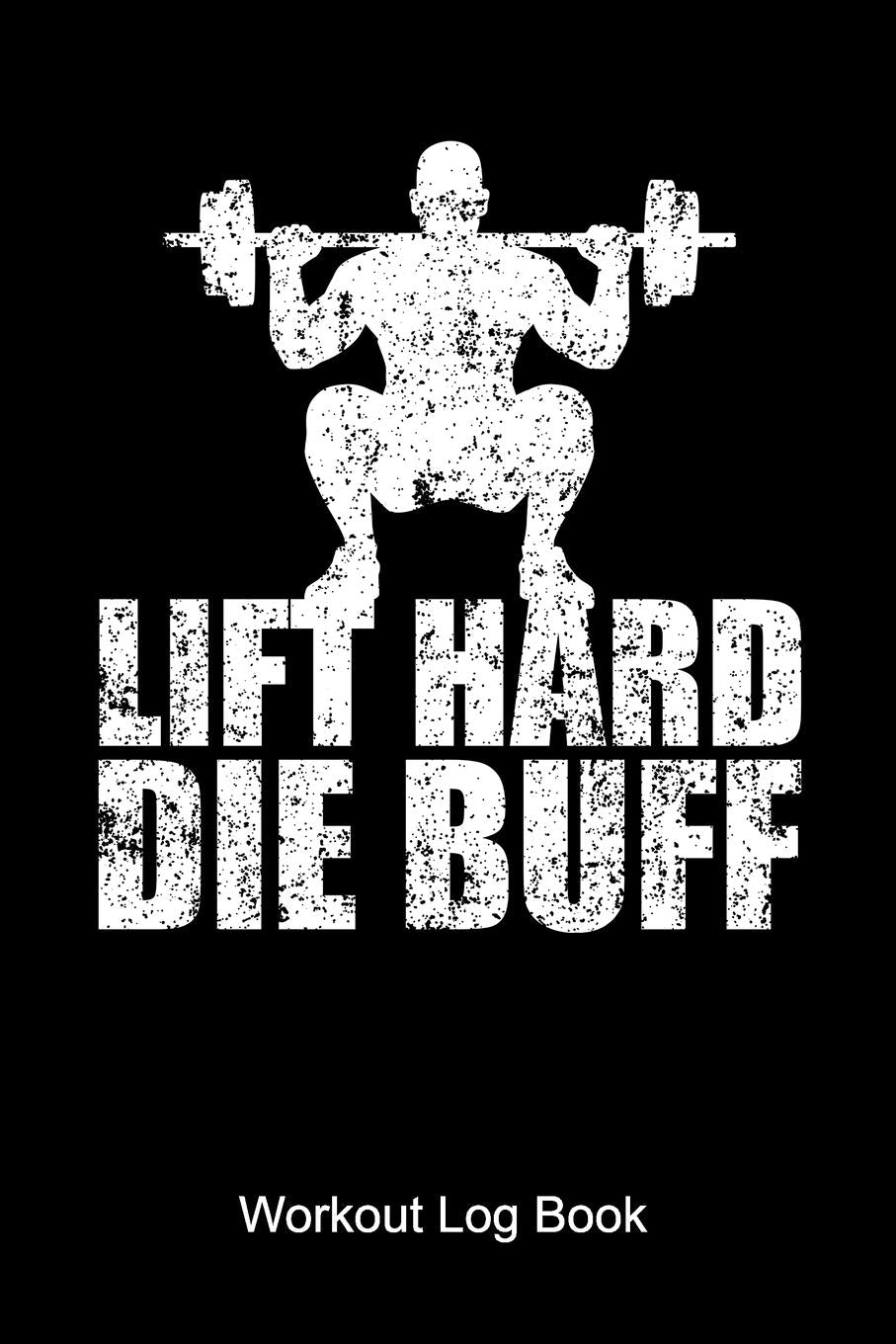 Lift Hard Die Buff Workout Log Book: Workout Journal for a body builder and fitness fan who is doing weight lifting and workouts at the gym Books