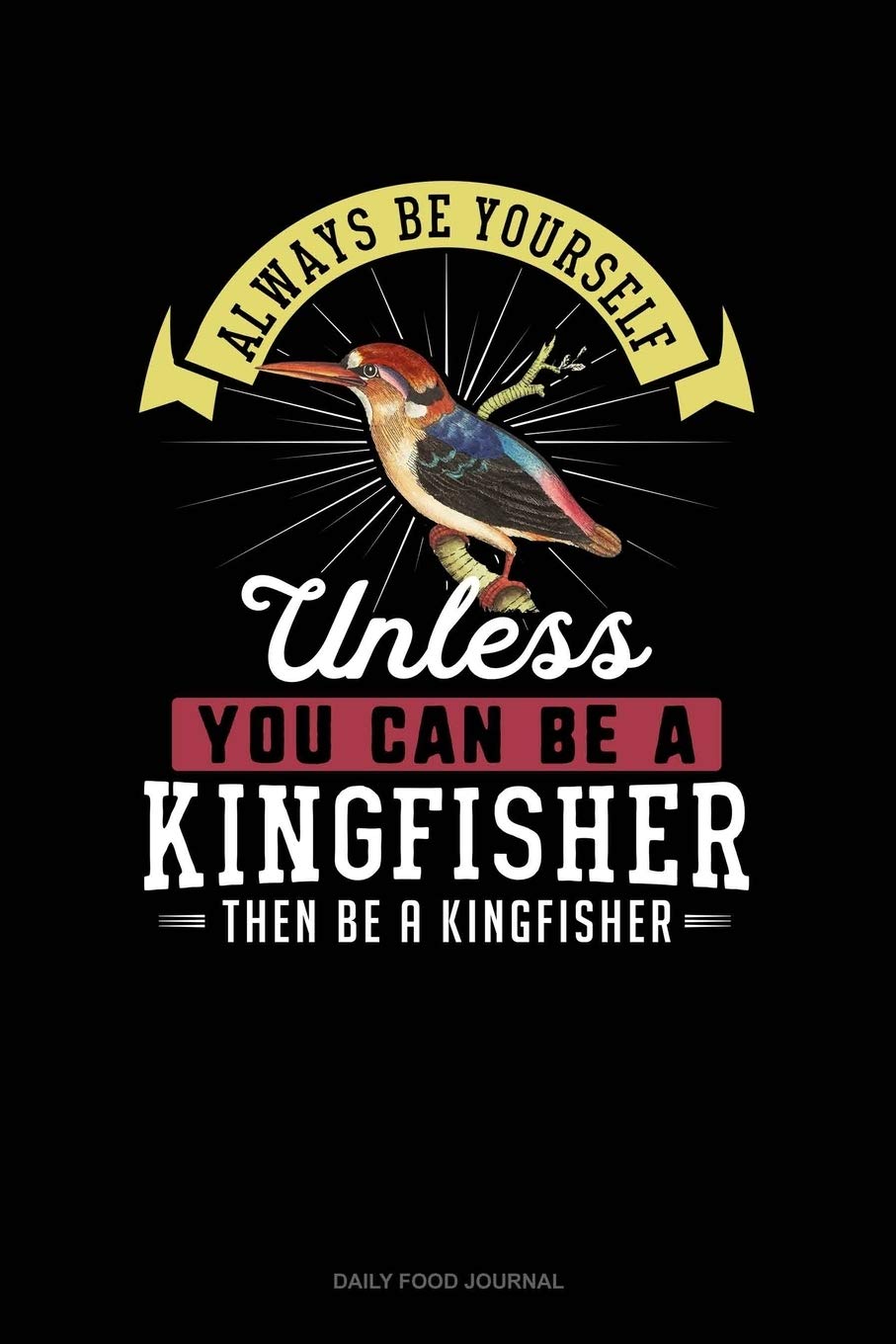 Always Be Yourself Unless You Can Be A Kingfisher Then Be A Kingfisher: Daily Food Journal Essays & Short Stories