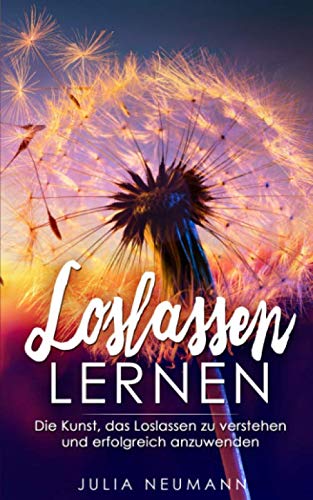 Loslassen lernen: Die Kunst, das Loslassen zu verstehen und erfolgreich anzuwenden Fiction