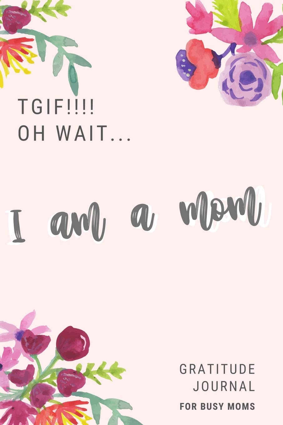 TGIF! Oh Wait... I am a MOM: Gratitude Journal to Write in for Busy MOM, Tired MOM, The 1 Minute Gratitude Journal, Size 6x9, Gift for Busy mom Parents & Children