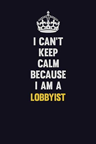 I Can't Keep Calm Because I Am A Lobbyist: Motivational and inspirational career blank lined gift notebook with matte finish Learning & Reference