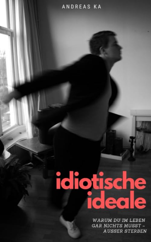 Idiotische Ideale: Warum Du im Leben gar nichts musst - außer sterben Business, Finance & Career