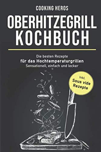 Oberhitzegrill Kochbuch: Die besten Rezepte für das Hochtemperaturgrillen– Sensationell, einfach und lecker – inkl. Sous vide Rezepte (Oberhitzegrill Rezepte, Band 1) Leisure, Home & Garden