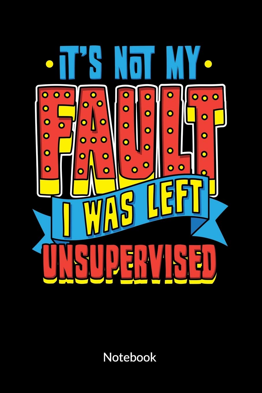 It´s not my fault. I was left unsupervised. Notebook: Sarcasm Notebook with sarcastic quote, ruled 6x9. Books
