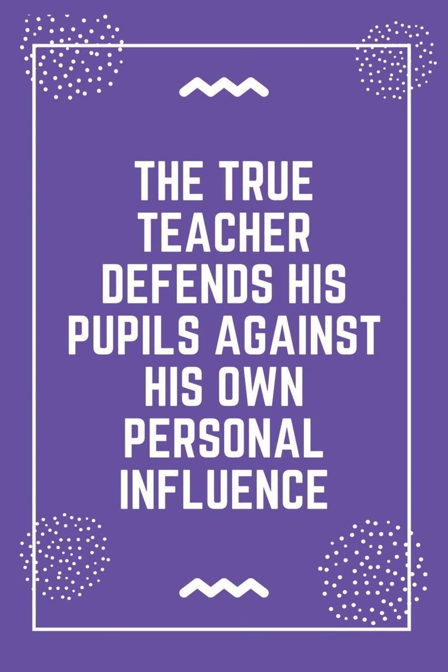 The true teacher defends his pupils against his own personal influence: Best Teacher Notebook | Best Gift For Teacher | Lined Journal 6" x 9" Essays & Short Stories