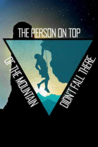 The Person On Top Of The Mountain Didn't Fall There - Climber's Notebook: Notebook For Climbing & Hiking Journal Diary Planner (Dot Grid Paper, 120 ... Mountaineering Motivation & Inspiration Essays & Short Stories
