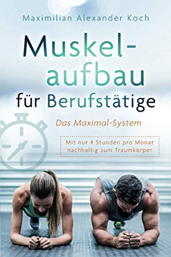 Muskelaufbau für Berufstätige - Das Maximal-System: Mit nur vier Stunden pro Monat nachhaltig zum Traumkörper Health, Nutrition & Fitness