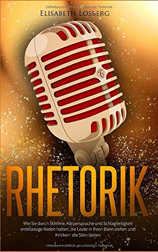 Rhetorik: Wie Sie durch Stimme, Körpersprache und Schlagfertigkeit erstklassige Reden halten, die Leute in Ihren Bann ziehen und Kritikern die Stirn bieten Buch - Auch für Anfänger geeignet Business, Finance & Career