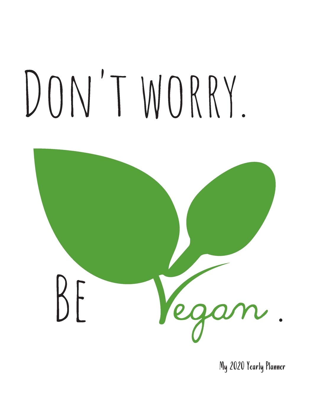 Don't worry. Be vegan. - My 2020 Yearly planner: calendar for all Mother Earth’s children - funs of ecology, vegan lifestyle & nature | 148 pages, 8,5” x 11” Self-help