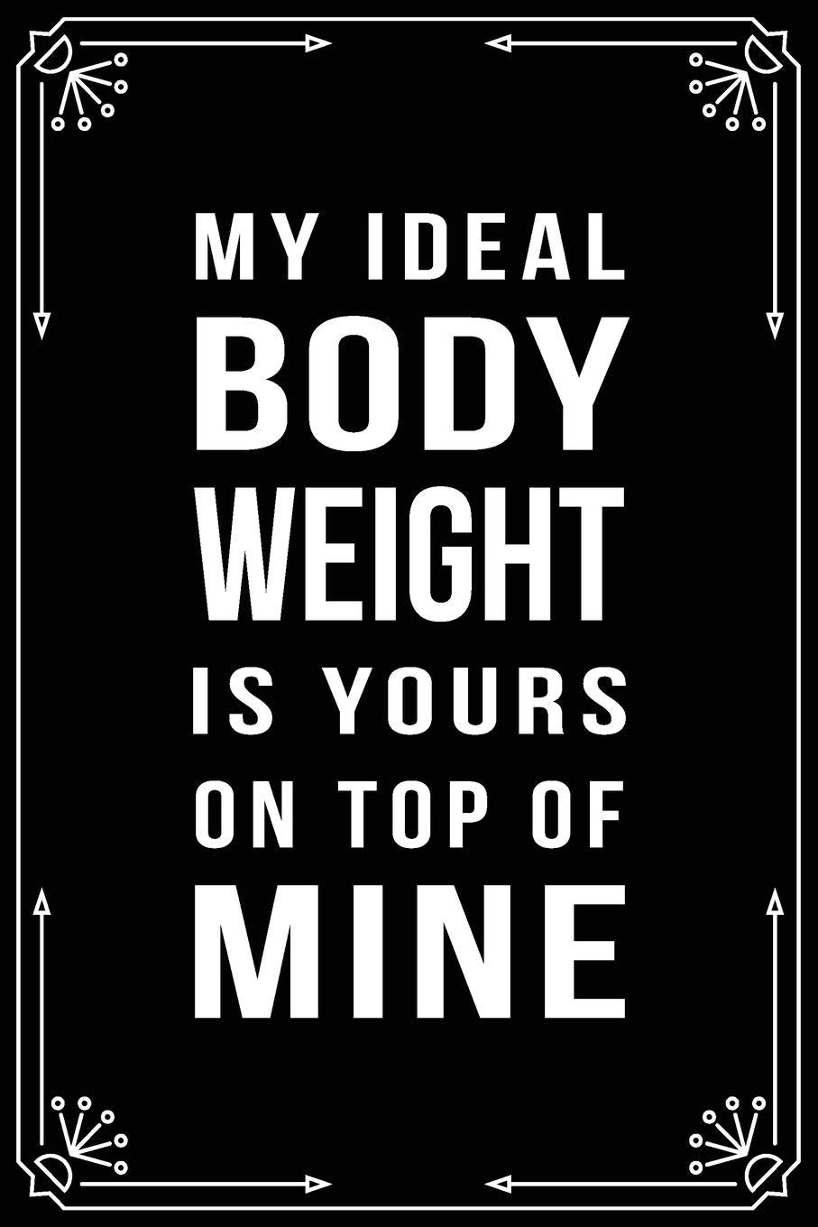 MY IDEAL BODY WEIGHT IS YOURS ON TOP OF MINE: Funny Relationship, Anniversary, Valentines Day, Birthday, Break Up, Gag Gift for men, women, boyfriend, girlfriend, or coworker. Business, Finance & Career