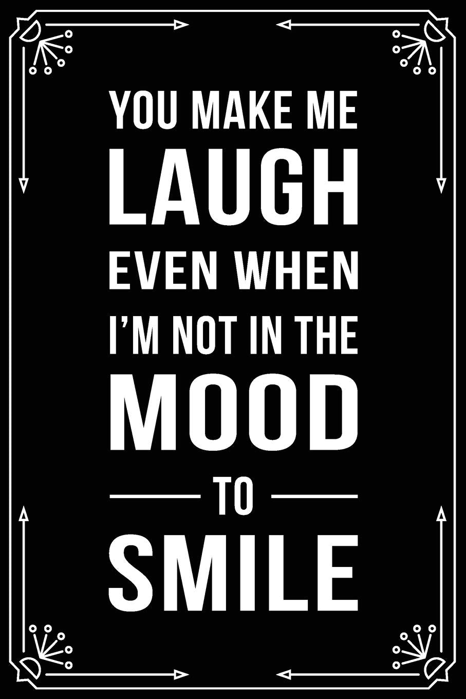 YOU MAKE ME LAUGH EVEN WHEN I'M NOT IN THE MOOD TO SMILE: Funny Relationship, Anniversary, Valentines Day, Birthday, Break Up, Gag Gift for men, women, boyfriend, girlfriend, or coworker. Business, Finance & Career
