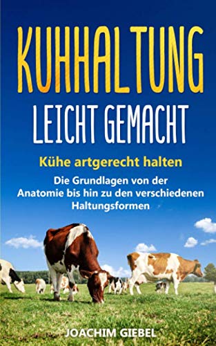 Kuhhaltung leicht gemacht: Kühe artgerecht halten - Die Grundlagen von der Anatomie bis hin zu den verschiedenen Haltungsformen Mathematics