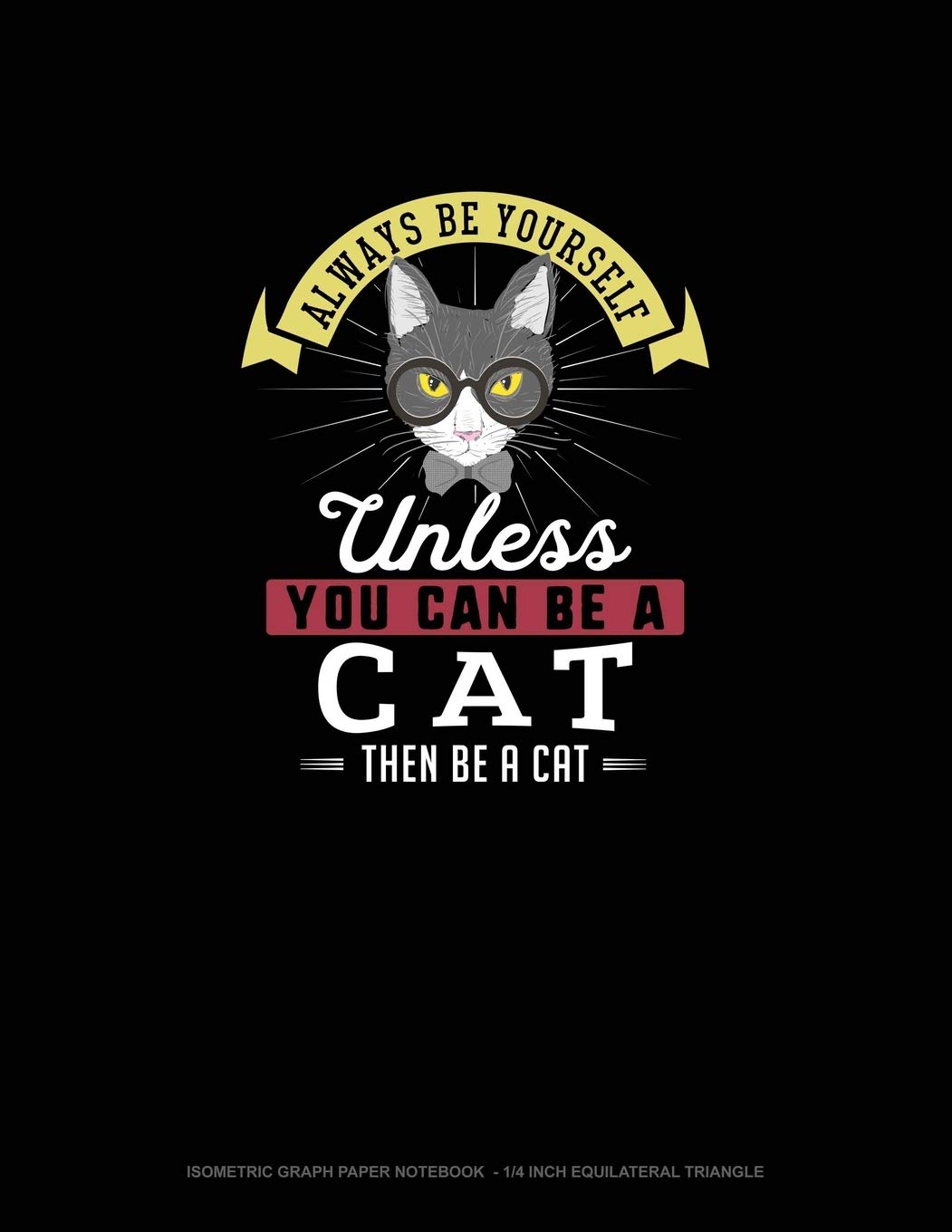 Always Be Yourself Unless You Can Be A Cat Then Be A Cat: Isometric Graph Paper Notebook - 1/4 Inch Equilateral Triangle Essays & Short Stories