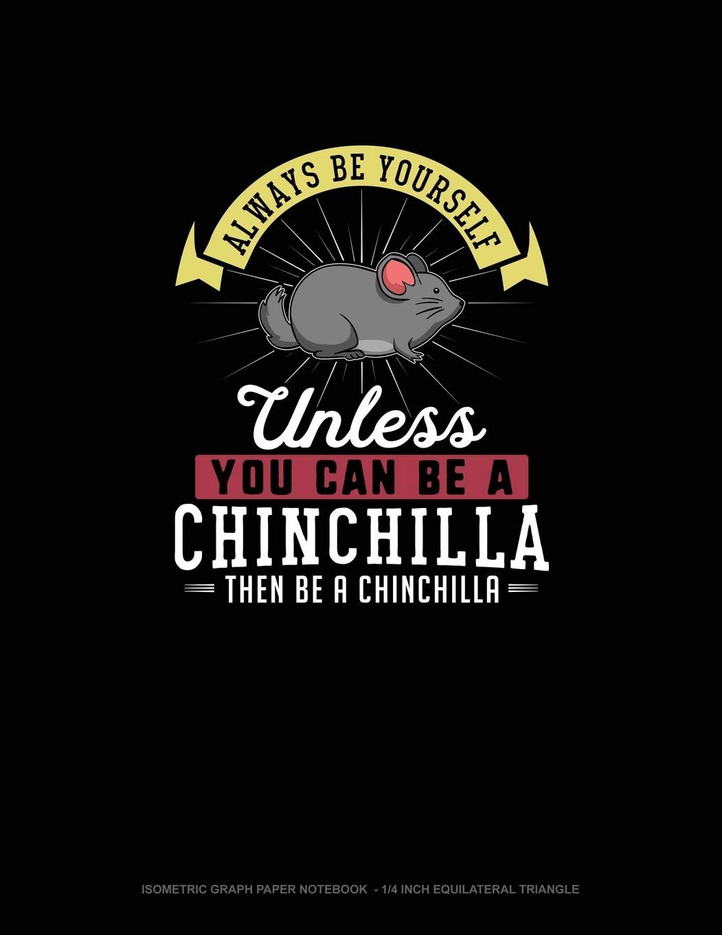 Always Be Yourself Unless You Can Be A Chinchilla Then Be A Chinchilla: Isometric Graph Paper Notebook - 1/4 Inch Equilateral Triangle Essays & Short Stories