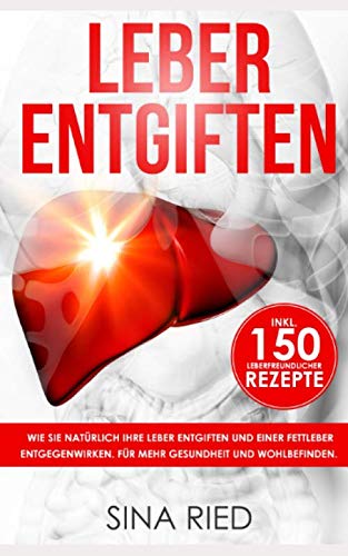 Leber entgiften: Wie Sie natürlich Ihre Leber entgiften und einer Fettleber entgegenwirken. Für mehr Gesundheit und Wohlbefinden. Inkl. 150 leberfreundlicher Rezepte Health, Nutrition & Fitness