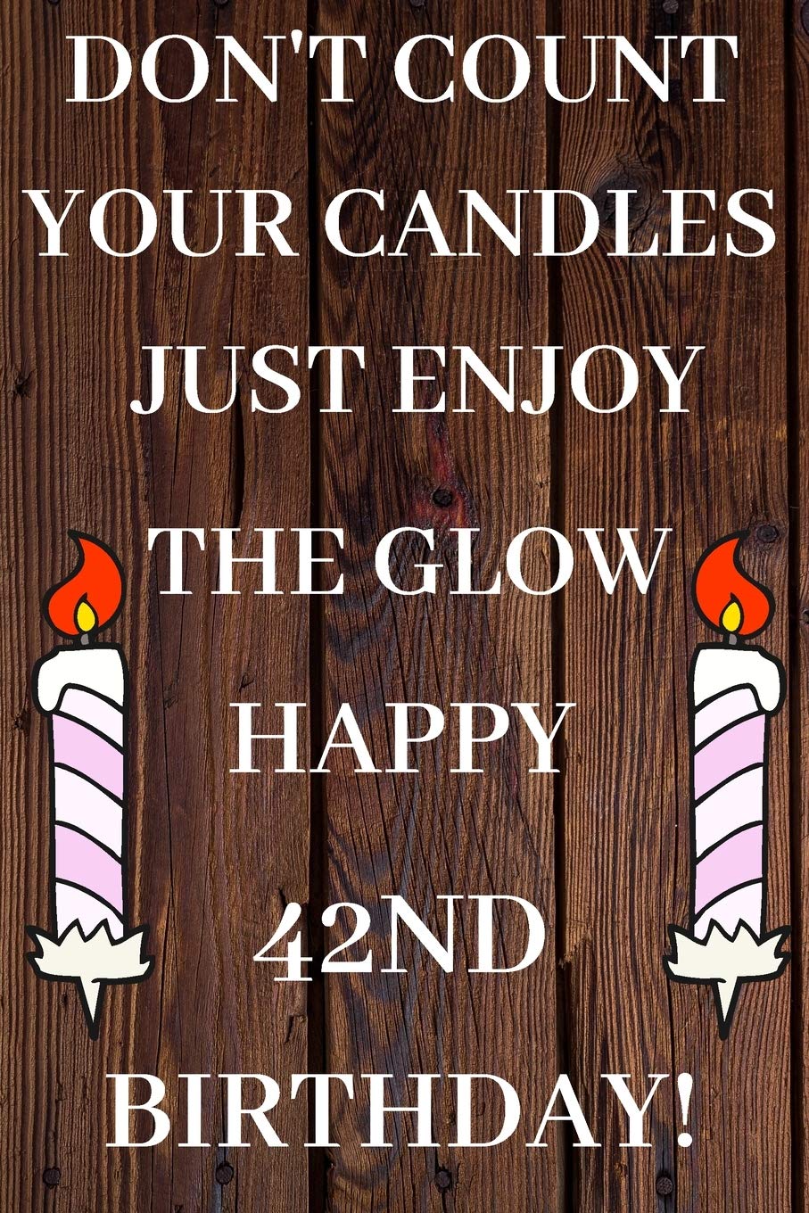 Don't Count Your Candles Just Enjoy The Glow Happy 42nd Birthday: 42nd Birthday Gift / Journal / Notebook / Diary / Unique Greeting & Birthday Card Alternative Books