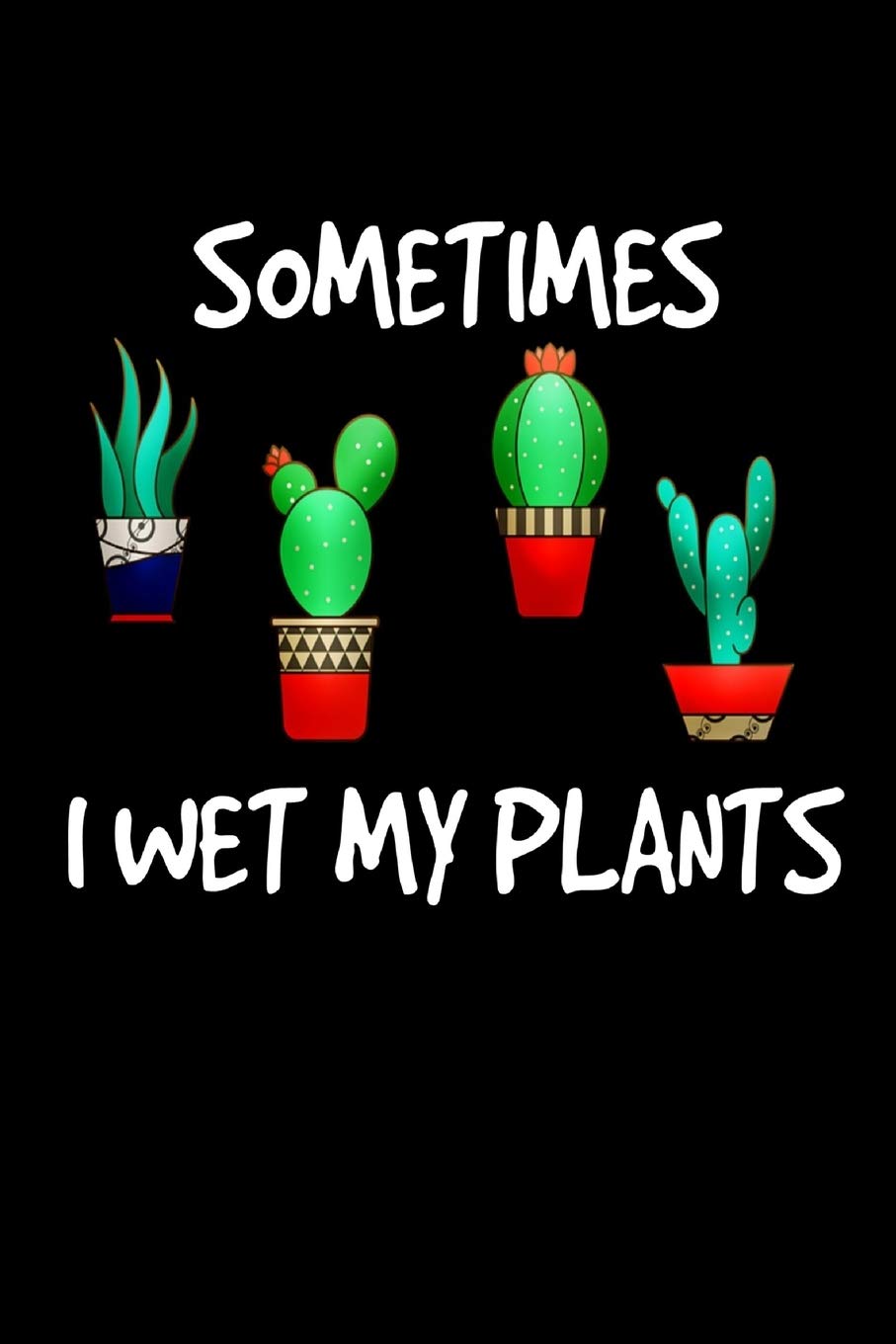 Sometimes I Wet My Plants: Funny Cactus Cacti Succulent House plant gardeners gift Book Notepad Notebook Composition and Journal Gratitude Dot Diary Garden & Plants