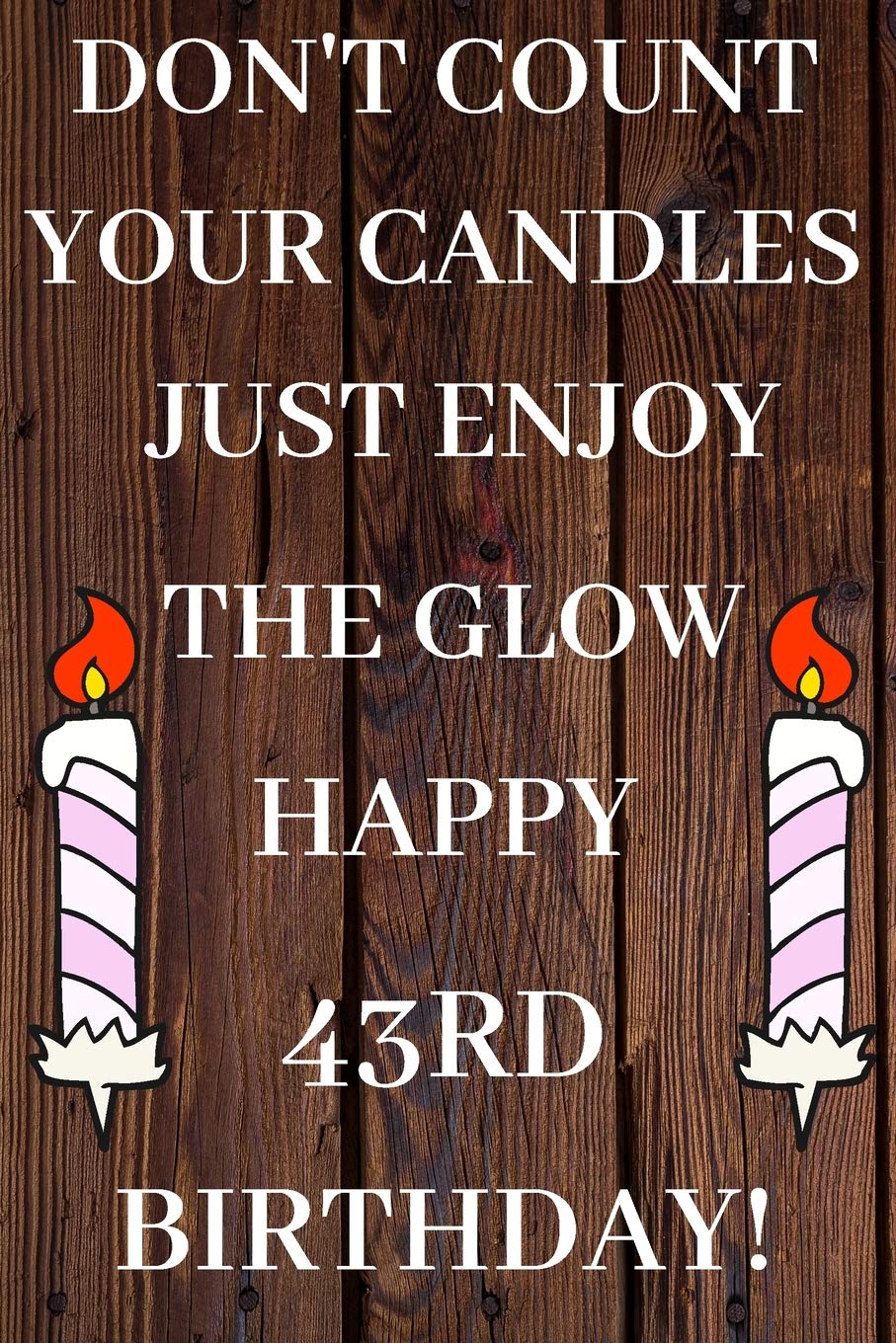 Don't Count Your Candles Just Enjoy The Glow Happy 43rd Birthday: 43rd Birthday Gift / Journal / Notebook / Diary / Unique Greeting & Birthday Card Alternative Books