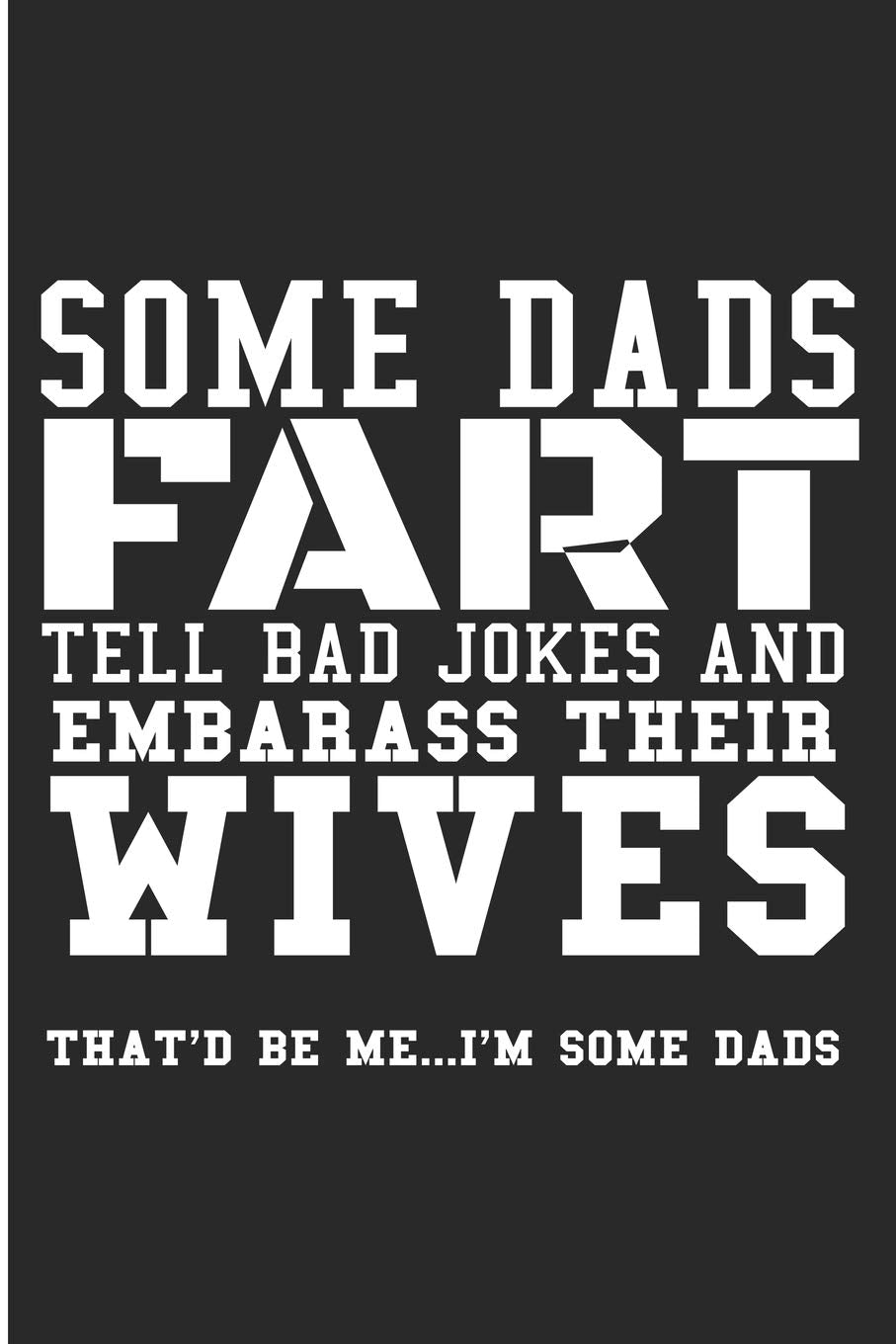 Some Dads Fart Tell Bad Jokes And Embarrass Their Wives That'd Be Me… I'm Some Dads: Some Dads Fart Tell Bad Jokes And Embarrass Their Wives That'd Be Me… I'm Some Dads Partnership & Love