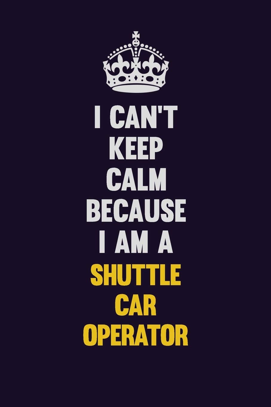 I Can't Keep Calm Because I Am A Shuttle Car Operator: Motivational and inspirational career blank lined gift notebook with matte finish book