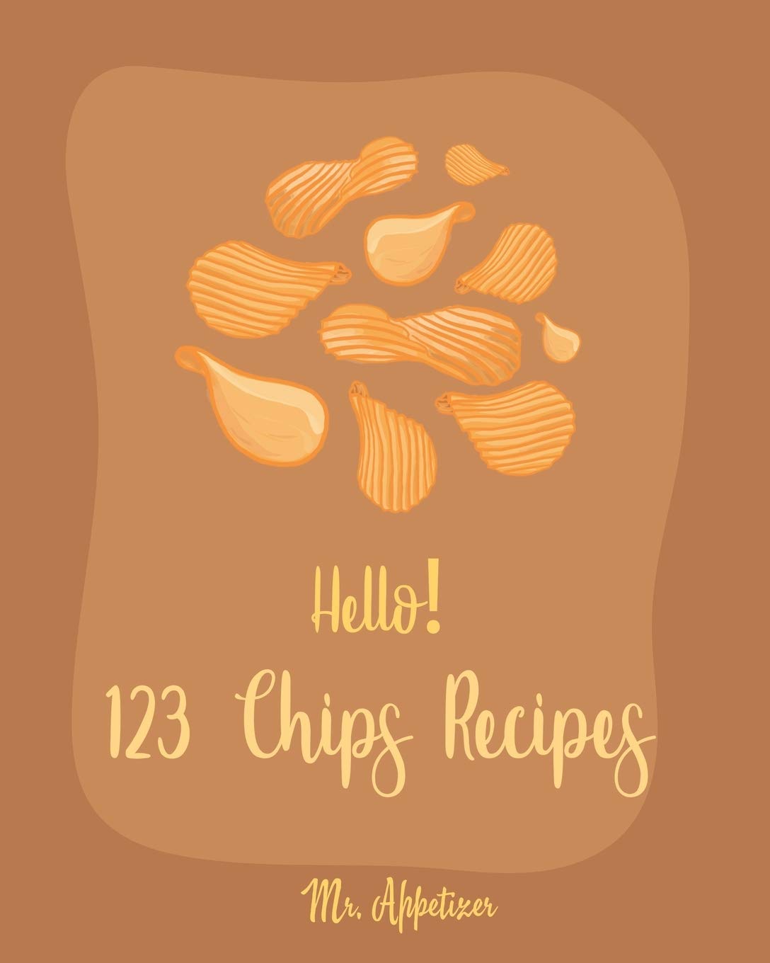 Hello! 123 Chips Recipes: Best Chips Cookbook Ever For Beginners Cooking & Enjoying Books