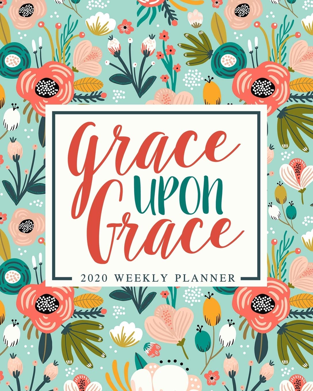 Grace Upon Grace: 2020 Weekly Planner: Jan 1, 2020 to Dec 31, 2020: Monthly & Weekly View Planner & Organizer: Teal & Coral Flowers on Mint: 978-1-7008-0318-4 Business, Finance & Career