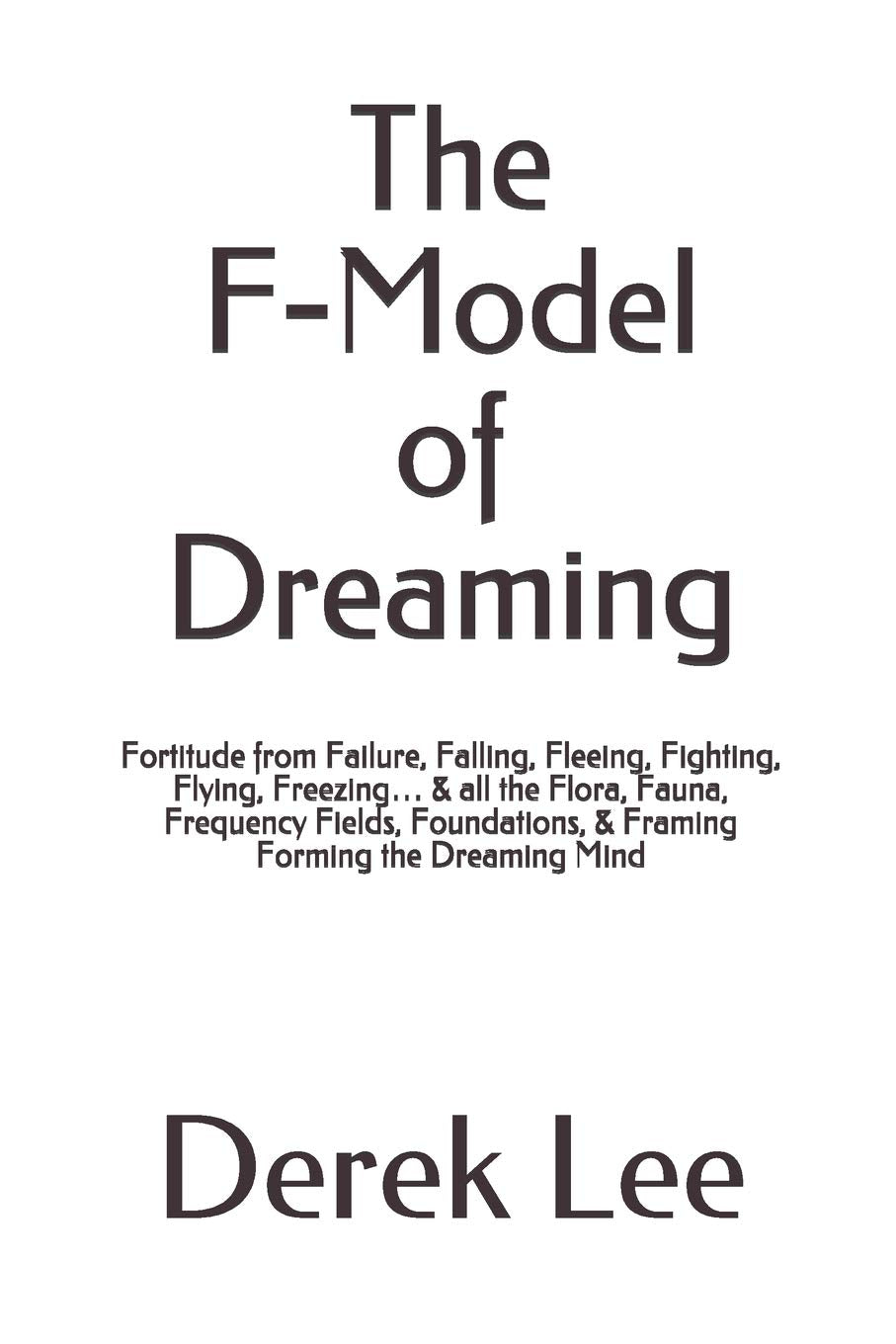 The F-Model of Dreaming: Fortitude from Failure, Falling, Fleeing, Fighting, Flying, Freezing… & all the Flora, Fauna, Frequency Fields, Foundations, & Framing Forming the Dreaming Mind Psychology