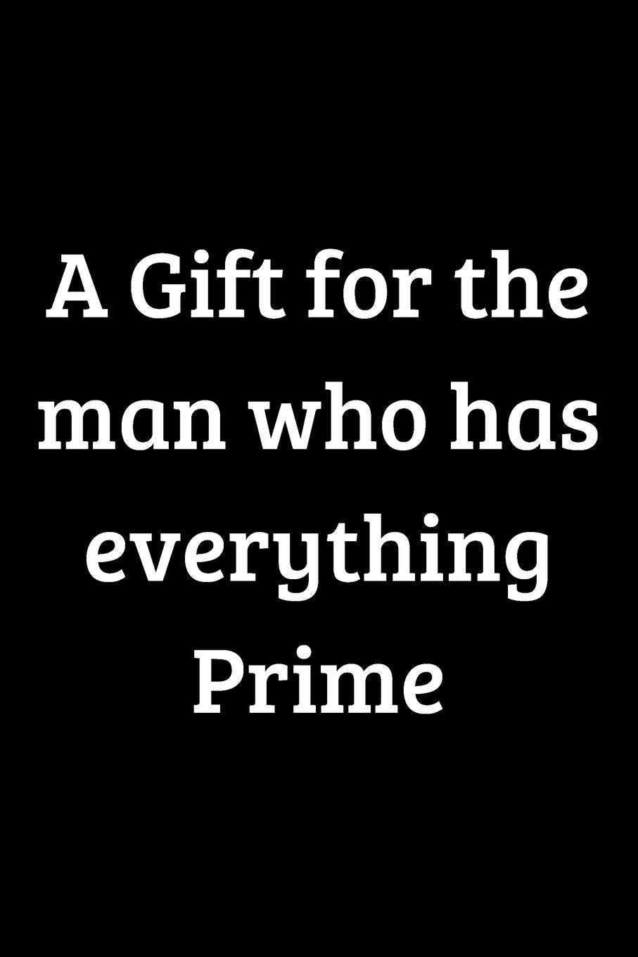 A Gift for the man who has everything Prime: Notebook,120 Blank Lined pages 6x9 inch. Cool & unique gift for anniversary or birthday or secret Santa ... Father, co-worker or boss. Funny gag Jour Books