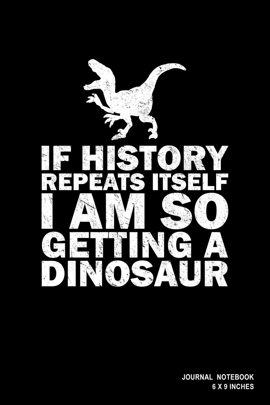 If History Repeats Itself I Am So Getting A Dinosaur: Notebook, Journal, Or Diary | 110 Blank Lined Pages | 6" X 9" | Matte Finished Soft Cover Books