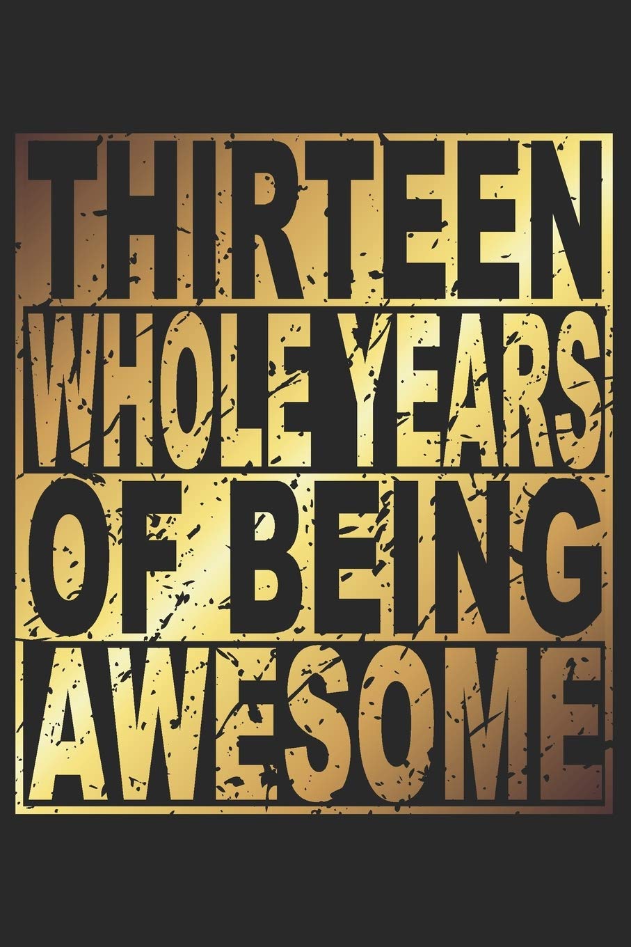 Thirteen Whole Years Of Being Awesome: Blank Lined Journal, Gold, Happy 13th Birthday Notebook, Diary, Logbook, Perfect Gift For 13 Year Old Boys And Girls Parents & Children