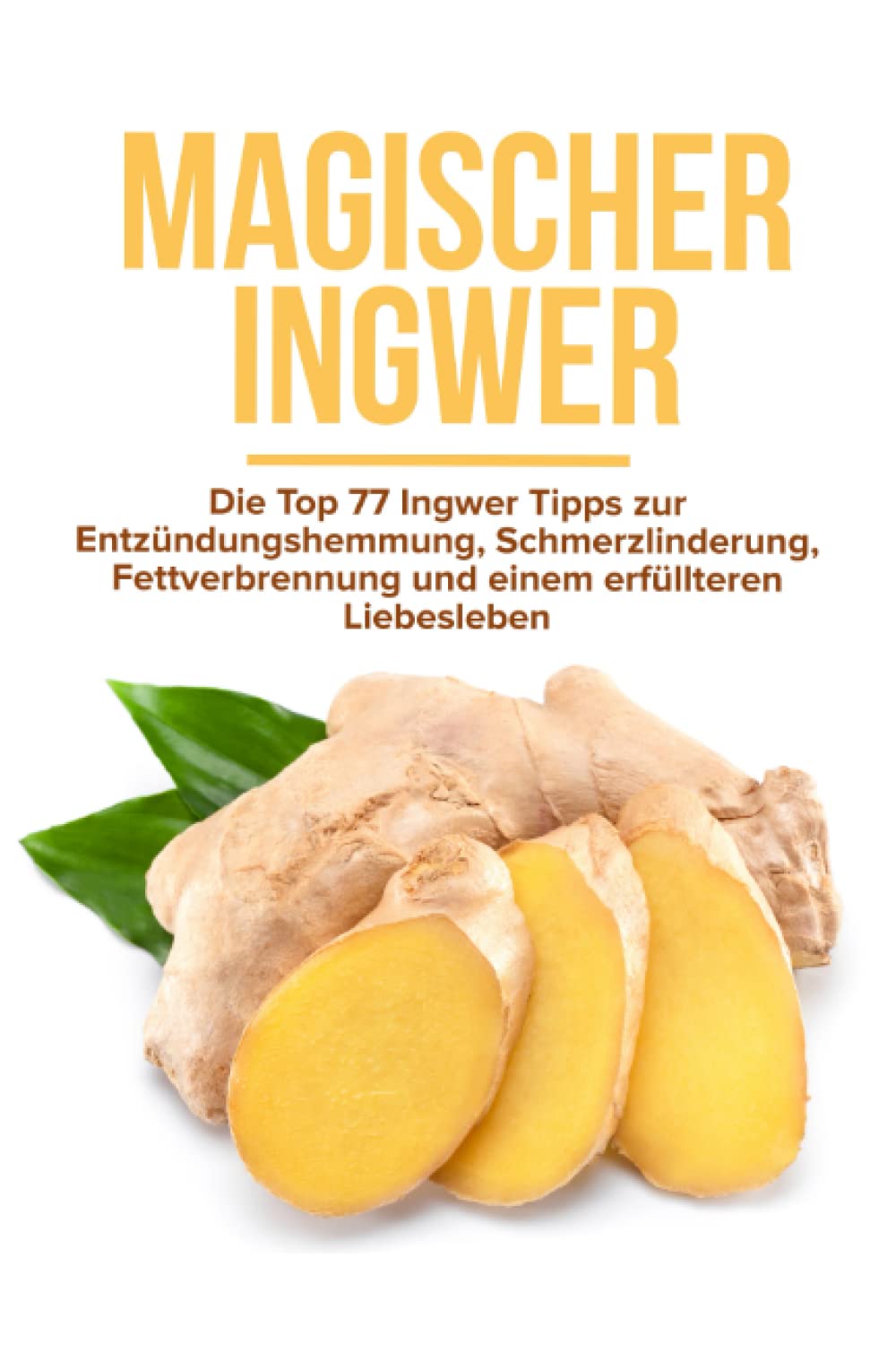 Magischer Ingwer: Die Top 77 Ingwer Tipps zur Entzündungshemmung, Schmerzlinderung, Fettverbrennung und einem erfüllteren Liebesleben Health, Nutrition & Fitness